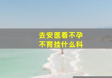 去安医看不孕不育挂什么科