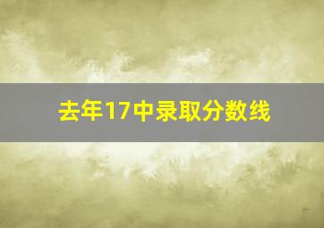 去年17中录取分数线