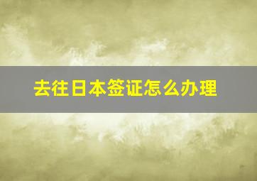 去往日本签证怎么办理