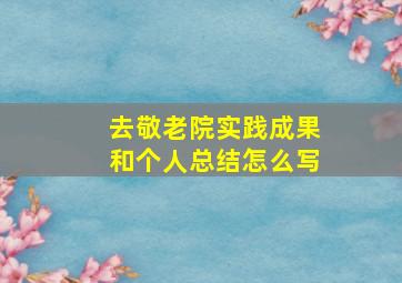 去敬老院实践成果和个人总结怎么写