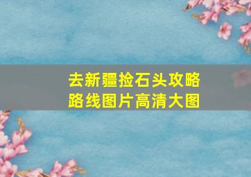 去新疆捡石头攻略路线图片高清大图