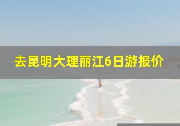 去昆明大理丽江6日游报价