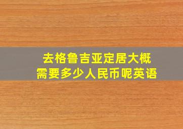 去格鲁吉亚定居大概需要多少人民币呢英语