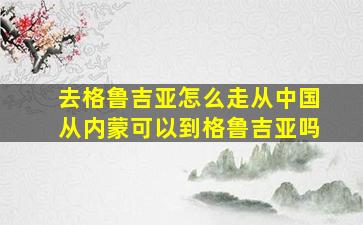 去格鲁吉亚怎么走从中国从内蒙可以到格鲁吉亚吗