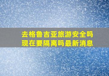 去格鲁吉亚旅游安全吗现在要隔离吗最新消息