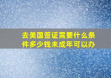 去美国签证需要什么条件多少钱未成年可以办