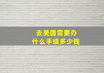 去美国需要办什么手续多少钱