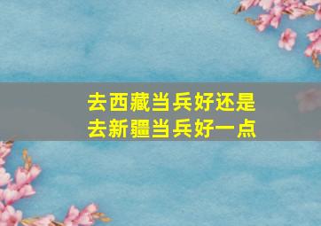 去西藏当兵好还是去新疆当兵好一点