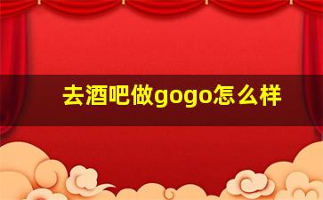 去酒吧做gogo怎么样