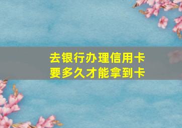 去银行办理信用卡要多久才能拿到卡