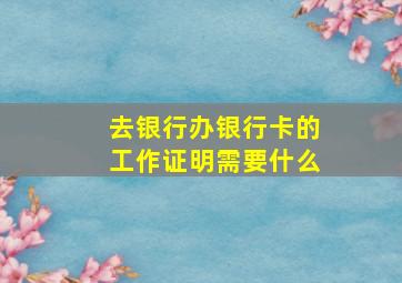 去银行办银行卡的工作证明需要什么