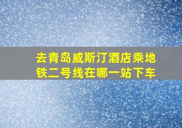 去青岛威斯汀酒店乘地铁二号线在哪一站下车