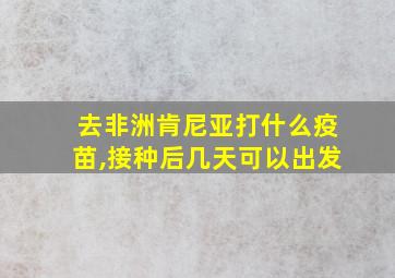 去非洲肯尼亚打什么疫苗,接种后几天可以出发