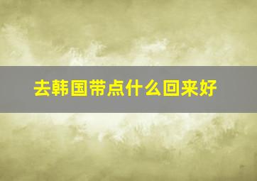 去韩国带点什么回来好