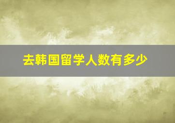 去韩国留学人数有多少