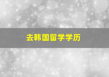 去韩国留学学历