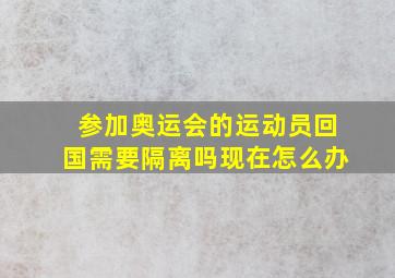 参加奥运会的运动员回国需要隔离吗现在怎么办