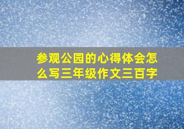 参观公园的心得体会怎么写三年级作文三百字