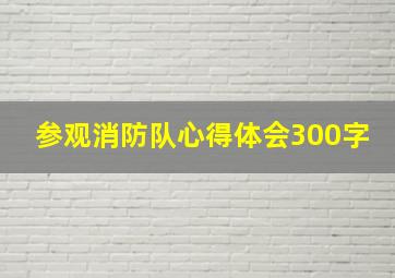 参观消防队心得体会300字