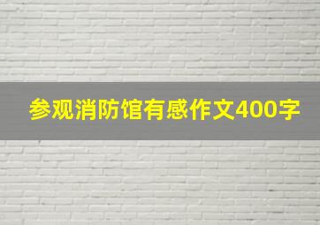 参观消防馆有感作文400字