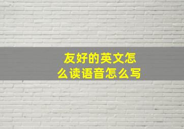 友好的英文怎么读语音怎么写