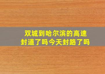 双城到哈尔滨的高速封道了吗今天封路了吗