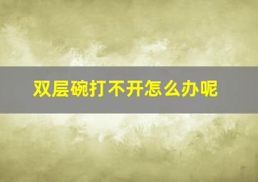 双层碗打不开怎么办呢