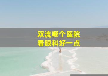 双流哪个医院看眼科好一点