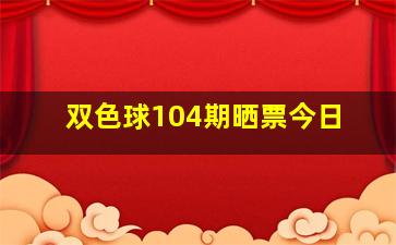 双色球104期晒票今日