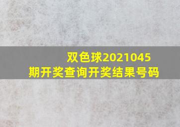 双色球2021045期开奖查询开奖结果号码