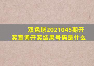 双色球2021045期开奖查询开奖结果号码是什么