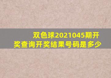 双色球2021045期开奖查询开奖结果号码是多少