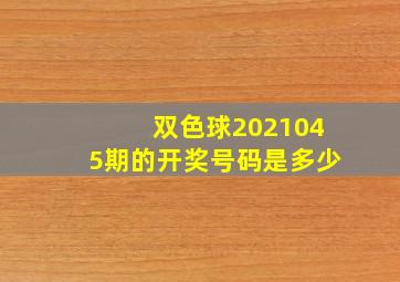 双色球2021045期的开奖号码是多少