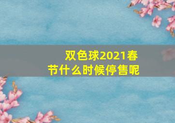 双色球2021春节什么时候停售呢