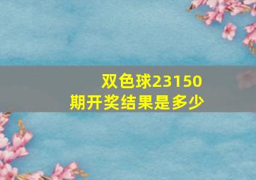 双色球23150期开奖结果是多少