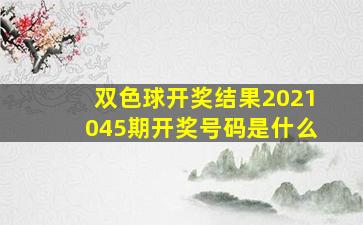 双色球开奖结果2021045期开奖号码是什么