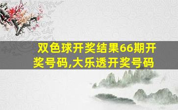 双色球开奖结果66期开奖号码,大乐透开奖号码