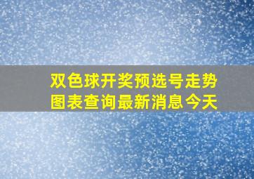 双色球开奖预选号走势图表查询最新消息今天