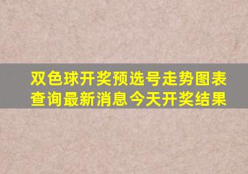 双色球开奖预选号走势图表查询最新消息今天开奖结果