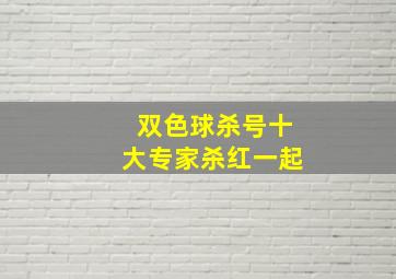 双色球杀号十大专家杀红一起