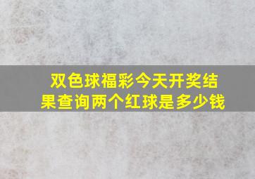 双色球福彩今天开奖结果查询两个红球是多少钱