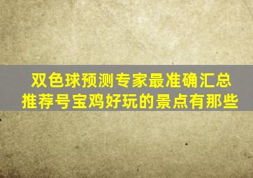 双色球预测专家最准确汇总推荐号宝鸡好玩的景点有那些