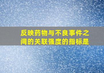 反映药物与不良事件之间的关联强度的指标是