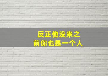 反正他没来之前你也是一个人