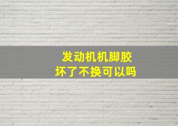 发动机机脚胶坏了不换可以吗