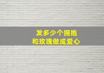 发多少个拥抱和玫瑰做成爱心