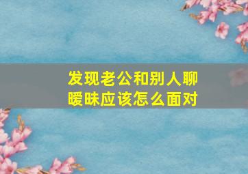 发现老公和别人聊暧昧应该怎么面对