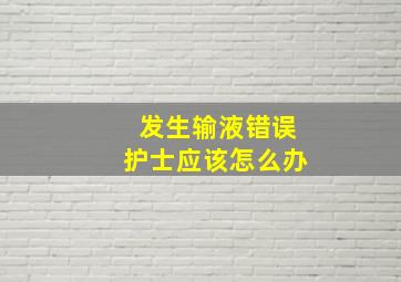 发生输液错误护士应该怎么办