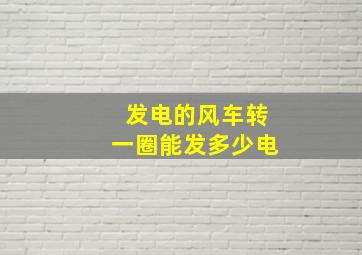 发电的风车转一圈能发多少电