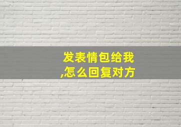 发表情包给我,怎么回复对方